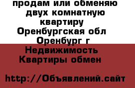 продам или обменяю двух комнатную квартиру - Оренбургская обл., Оренбург г. Недвижимость » Квартиры обмен   